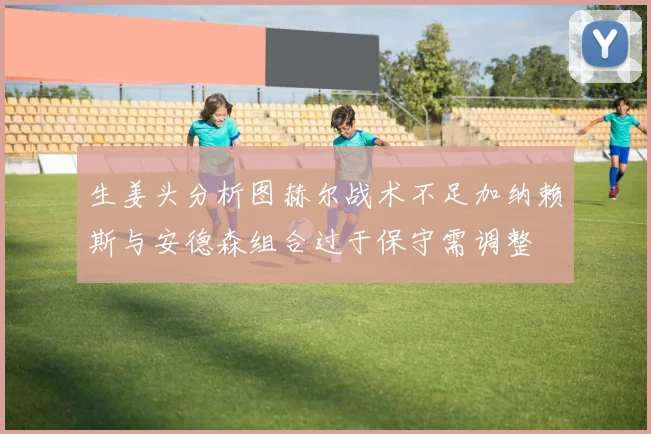 生姜头分析图赫尔战术不足加纳赖斯与安德森组合过于保守需调整