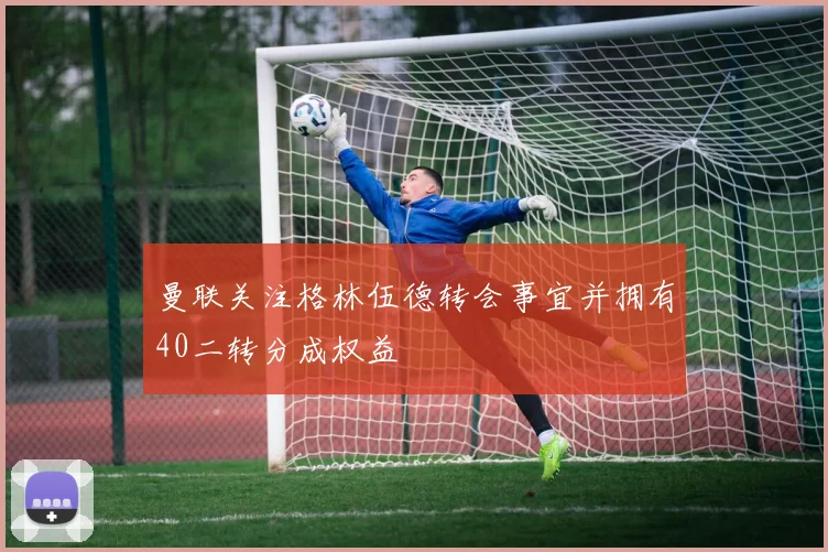 曼联关注格林伍德转会事宜并拥有40二转分成权益