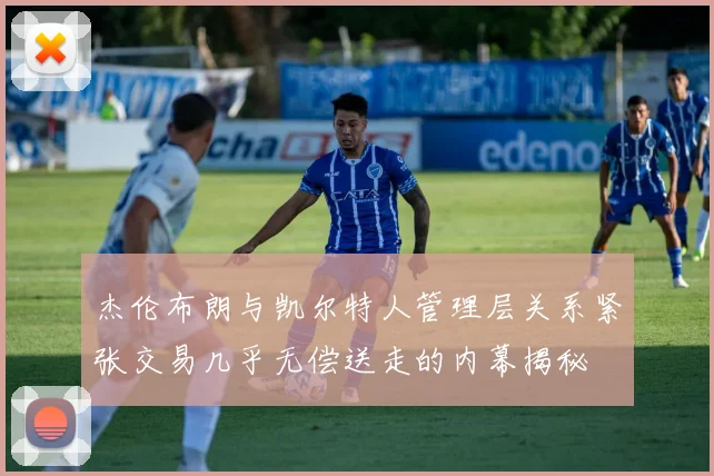 杰伦布朗与凯尔特人管理层关系紧张交易几乎无偿送走的内幕揭秘