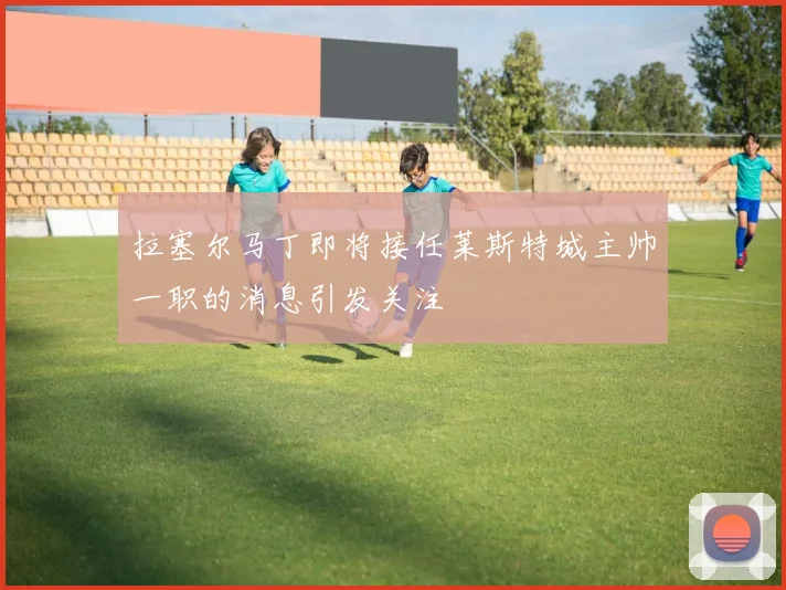拉塞尔马丁即将接任莱斯特城主帅一职的消息引发关注