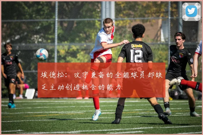 埃德松：攻守兼备的全能球员却缺乏主动创造机会的能力
