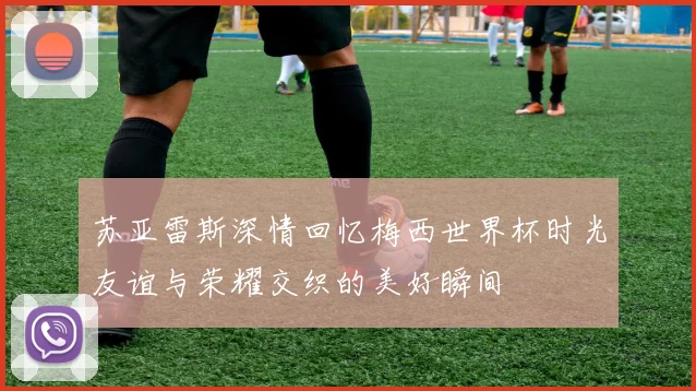 苏亚雷斯深情回忆梅西世界杯时光友谊与荣耀交织的美好瞬间