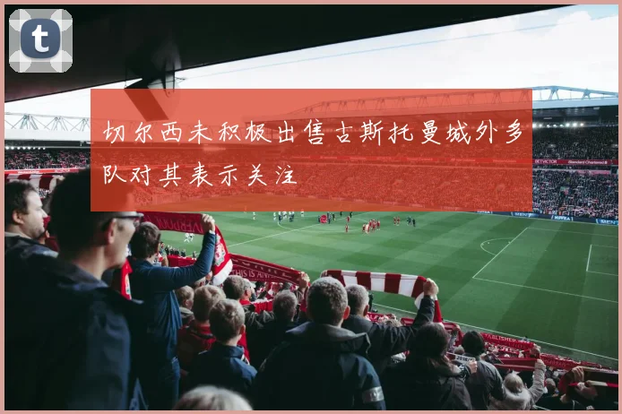 切尔西未积极出售古斯托曼城外多队对其表示关注