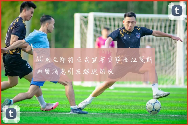 AC米兰即将正式宣布贡萨洛拉莫斯加盟消息引发球迷热议