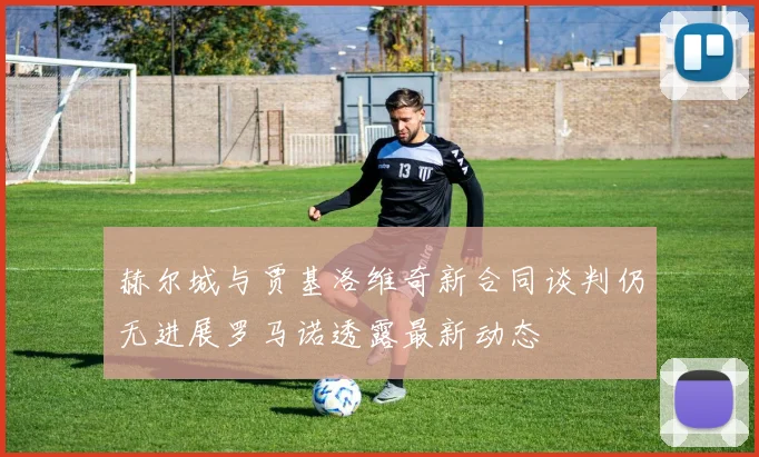 赫尔城与贾基洛维奇新合同谈判仍无进展罗马诺透露最新动态